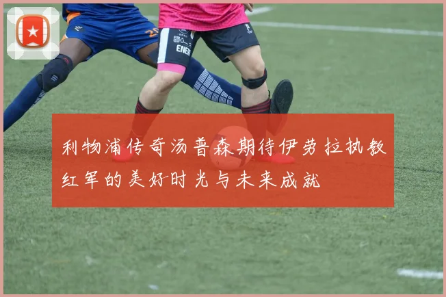 利物浦传奇汤普森期待伊劳拉执教红军的美好时光与未来成就