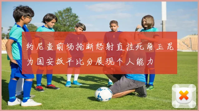 约尼查前场抢断怒射直挂死角玉昆为国安扳平比分展现个人能力