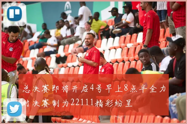 总决赛即将开启4号早上8点半全力对决赛制为22111精彩纷呈