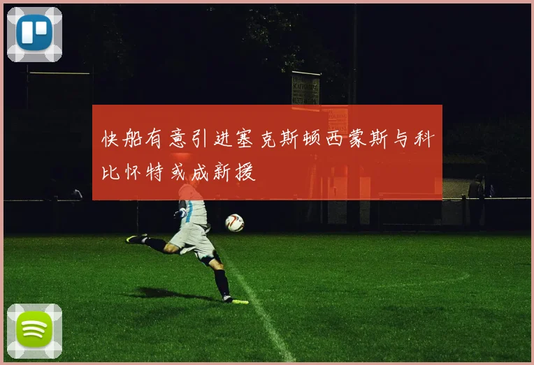 快船有意引进塞克斯顿西蒙斯与科比怀特或成新援