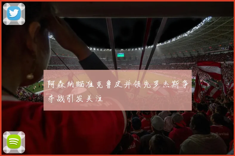 阿森纳瞄准克鲁皮并领先罗杰斯争夺战引发关注
