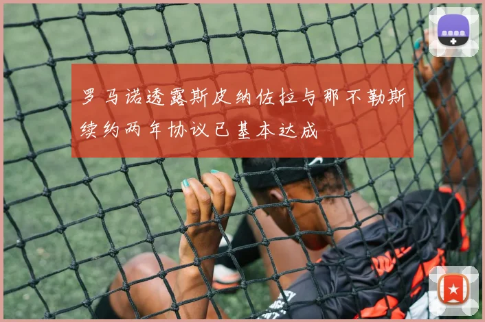 罗马诺透露斯皮纳佐拉与那不勒斯续约两年协议已基本达成