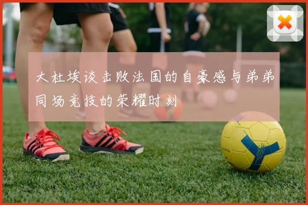 大杜埃谈击败法国的自豪感与弟弟同场竞技的荣耀时刻