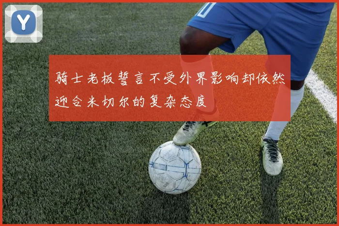 骑士老板誓言不受外界影响却依然迎合米切尔的复杂态度