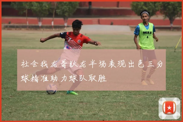 社会我龙哥狄龙半场表现出色三分球精准助力球队取胜
