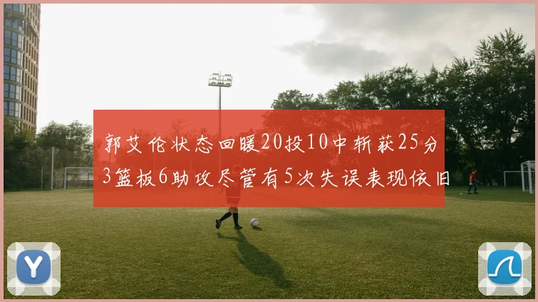 郭艾伦状态回暖20投10中斩获25分3篮板6助攻尽管有5次失误表现依旧可圈可点