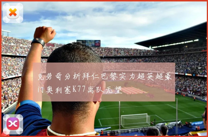 克劳奇分析拜仁巴黎实力超英超豪门奥利塞K77离队无望