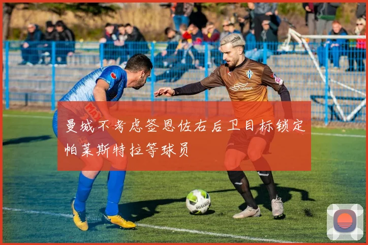 曼城不考虑签恩佐右后卫目标锁定帕莱斯特拉等球员