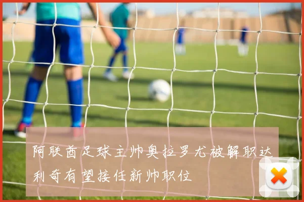阿联酋足球主帅奥拉罗尤被解职达利奇有望接任新帅职位