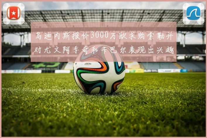 乌迪内斯报价3000万欧求购索勒并对尤文阿季奇和卡巴尔表现出兴趣