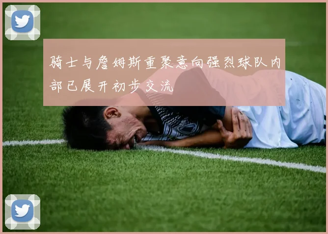 骑士与詹姆斯重聚意向强烈球队内部已展开初步交流