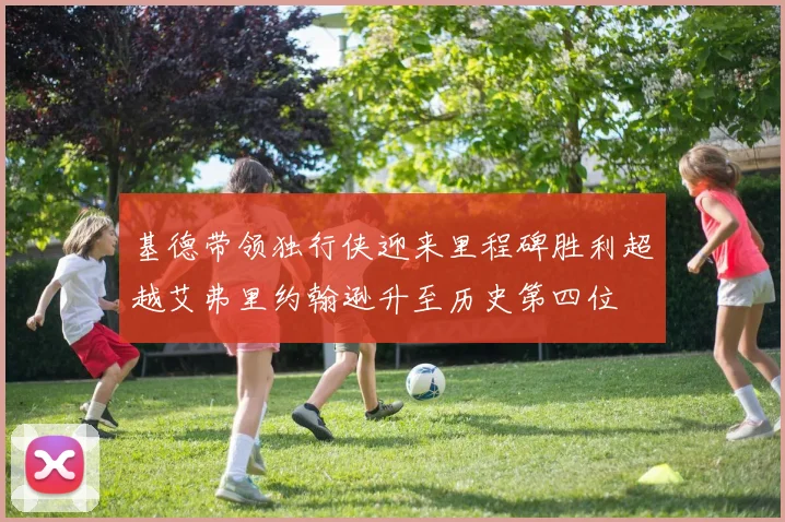 基德带领独行侠迎来里程碑胜利超越艾弗里约翰逊升至历史第四位