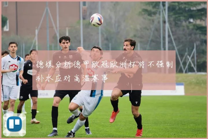 德媒分析德甲欧冠欧洲杯将不强制补水应对高温赛事