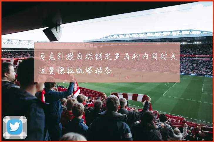 马竞引援目标锁定罗马科内同时关注曼德拉凯塔动态