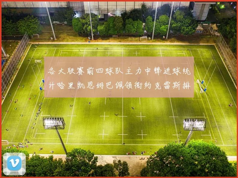 各大联赛前四球队主力中锋进球统计哈里凯恩姆巴佩领衔约克雷斯排名倒数第二