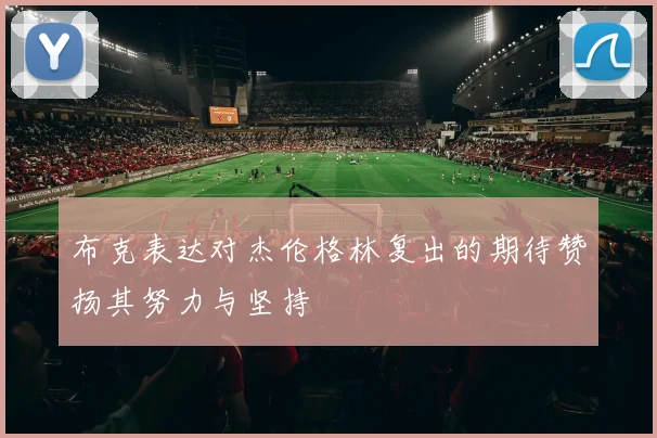 布克表达对杰伦格林复出的期待赞扬其努力与坚持