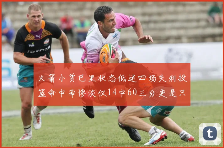 火箭小贾巴里状态低迷四场失利投篮命中率惨淡仅14中60三分更是只有2中27